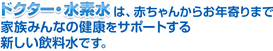 水素水は、赤ちゃんからお年寄りまで家族みんなの健康をサポートする新しい飲料水です。