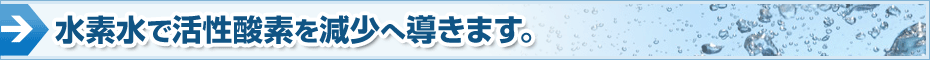 水素水で活性酸素を減少へ導きます。